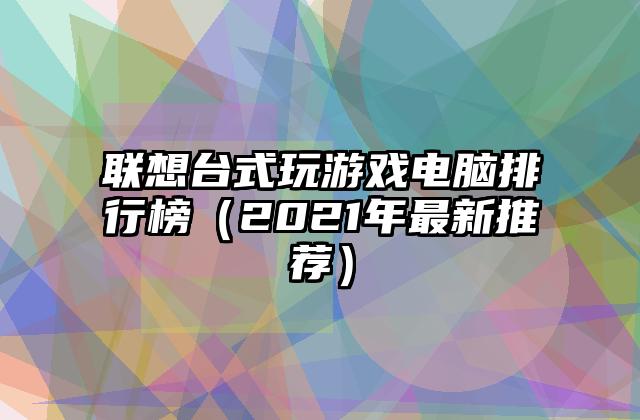 联想台式玩游戏电脑排行榜（2021年最新推荐）