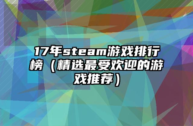 17年steam游戏排行榜（精选最受欢迎的游戏推荐）