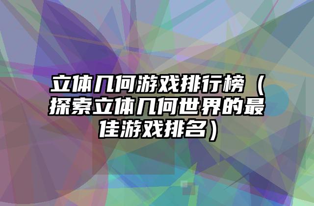 立体几何游戏排行榜（探索立体几何世界的最佳游戏排名）