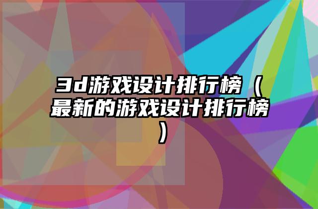 3d游戏设计排行榜（最新的游戏设计排行榜）