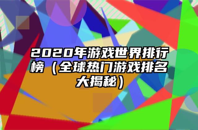 2020年游戏世界排行榜（全球热门游戏排名大揭秘）