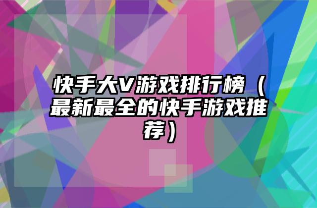 快手大V游戏排行榜（最新最全的快手游戏推荐）