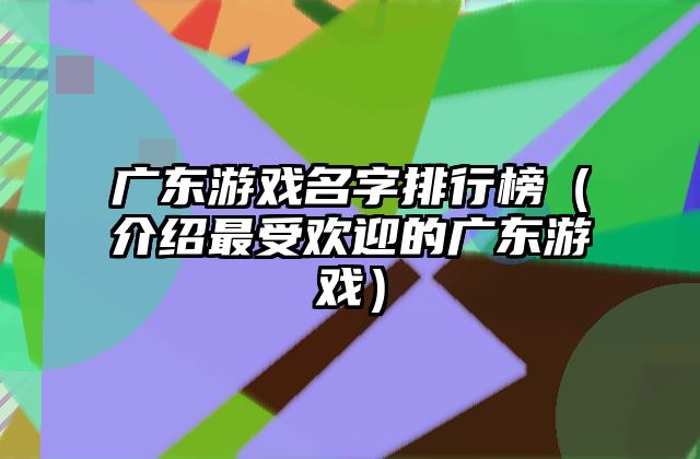 广东游戏名字排行榜（介绍最受欢迎的广东游戏）