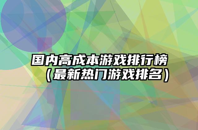 国内高成本游戏排行榜（最新热门游戏排名）