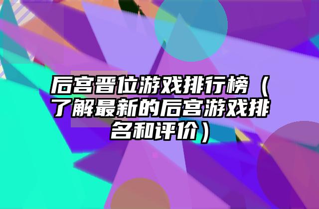 后宫晋位游戏排行榜（了解最新的后宫游戏排名和评价）