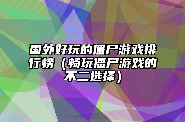 国外好玩的僵尸游戏排行榜（畅玩僵尸游戏的不二选择）