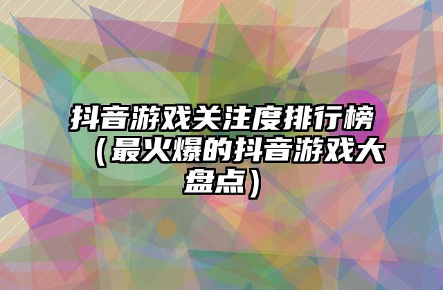 抖音游戏关注度排行榜（最火爆的抖音游戏大盘点）