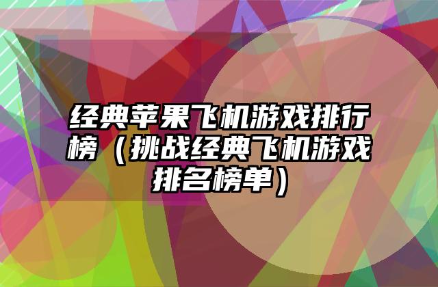经典苹果飞机游戏排行榜（挑战经典飞机游戏排名榜单）