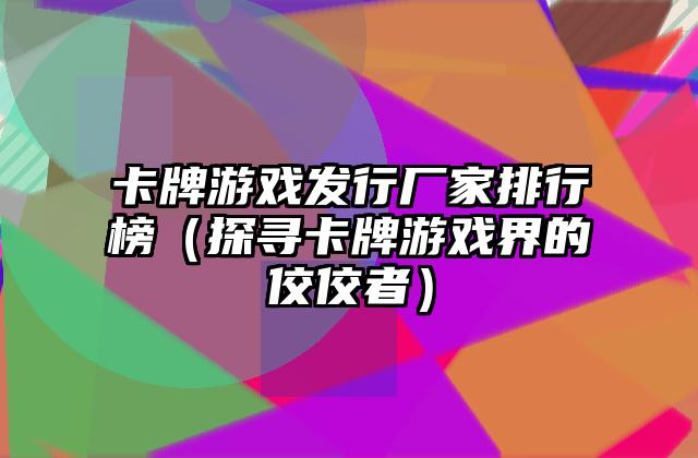 卡牌游戏发行厂家排行榜（探寻卡牌游戏界的佼佼者）