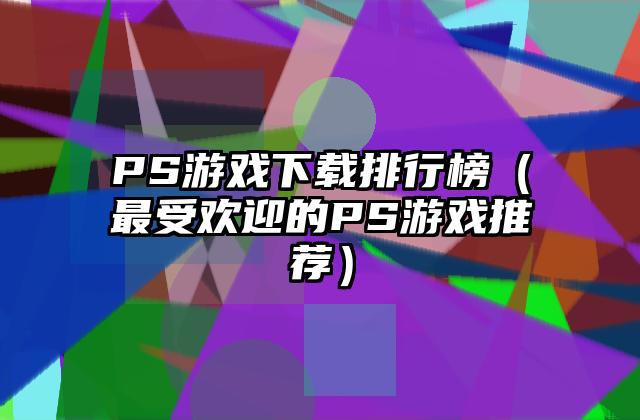 PS游戏下载排行榜（最受欢迎的PS游戏推荐）