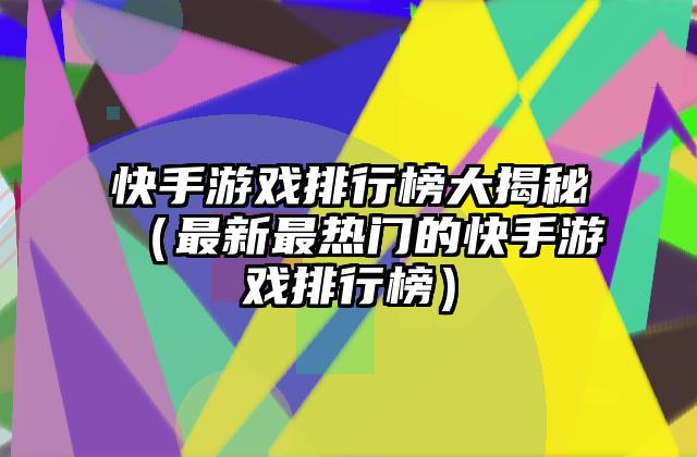 快手游戏排行榜大揭秘（最新最热门的快手游戏排行榜）