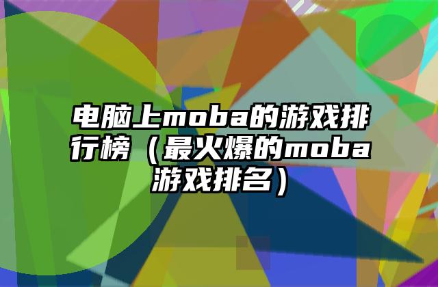 电脑上moba的游戏排行榜（最火爆的moba游戏排名）