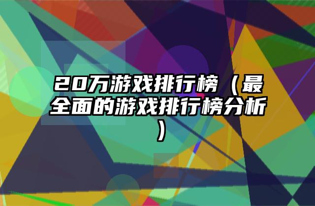20万游戏排行榜（最全面的游戏排行榜分析）