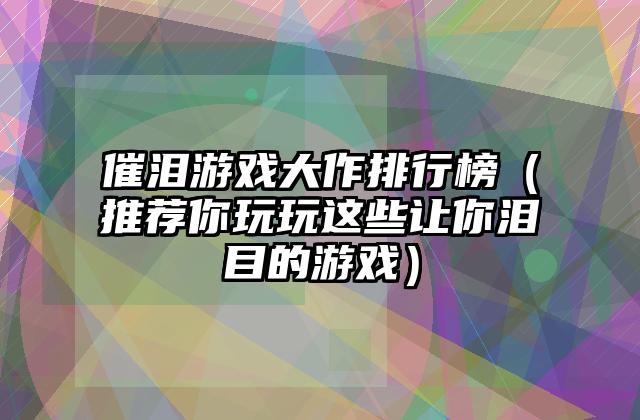 催泪游戏大作排行榜（推荐你玩玩这些让你泪目的游戏）