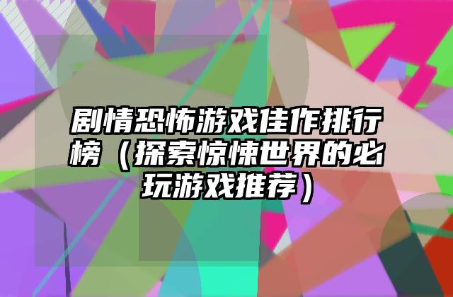 剧情恐怖游戏佳作排行榜（探索惊悚世界的必玩游戏推荐）