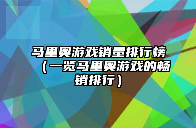 马里奥游戏销量排行榜（一览马里奥游戏的畅销排行）