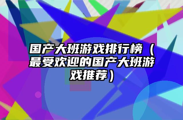 国产大班游戏排行榜（最受欢迎的国产大班游戏推荐）