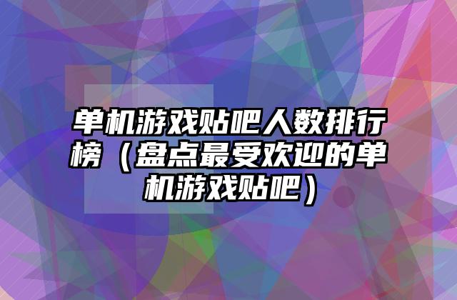 单机游戏贴吧人数排行榜（盘点最受欢迎的单机游戏贴吧）