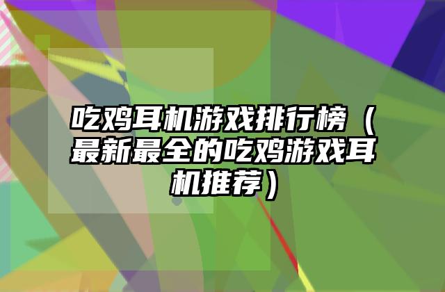 吃鸡耳机游戏排行榜（最新最全的吃鸡游戏耳机推荐）