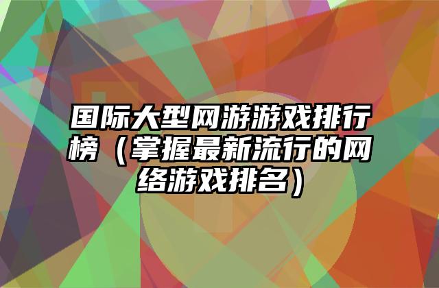 国际大型网游游戏排行榜（掌握最新流行的网络游戏排名）