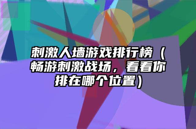 刺激人墙游戏排行榜（畅游刺激战场，看看你排在哪个位置）