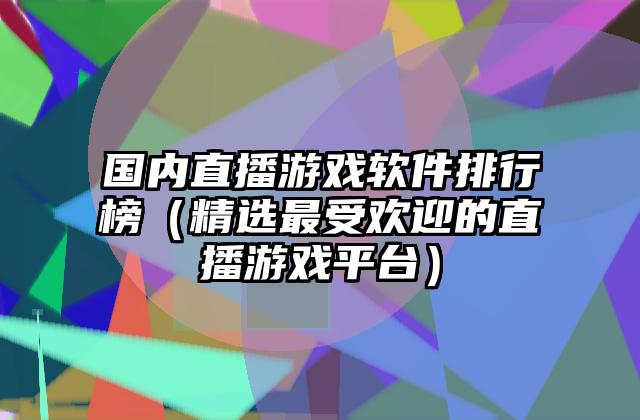 国内直播游戏软件排行榜（精选最受欢迎的直播游戏平台）