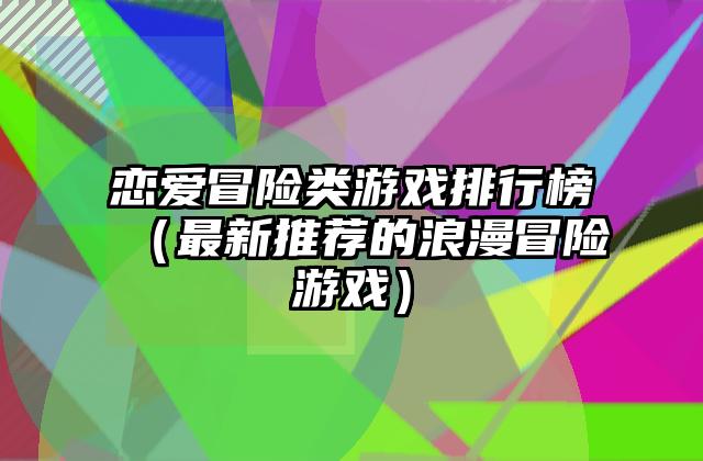恋爱冒险类游戏排行榜（最新推荐的浪漫冒险游戏）