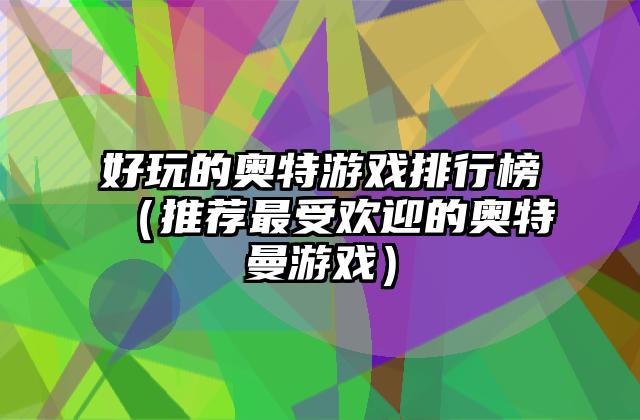 好玩的奥特游戏排行榜（推荐最受欢迎的奥特曼游戏）