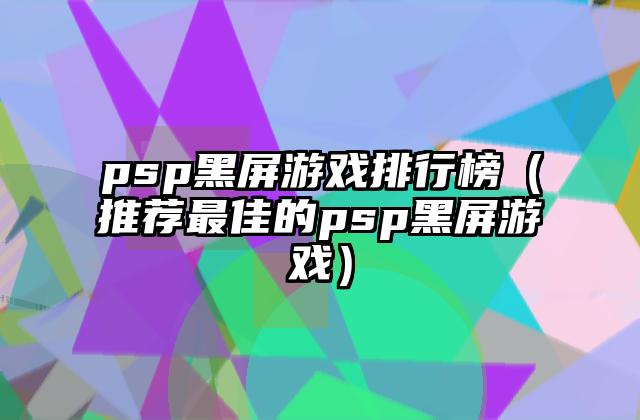 psp黑屏游戏排行榜（推荐最佳的psp黑屏游戏）