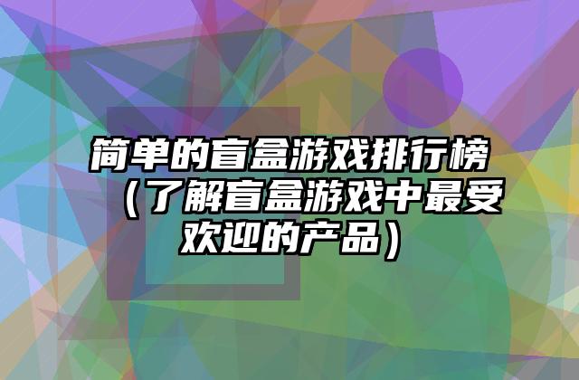 简单的盲盒游戏排行榜（了解盲盒游戏中最受欢迎的产品）
