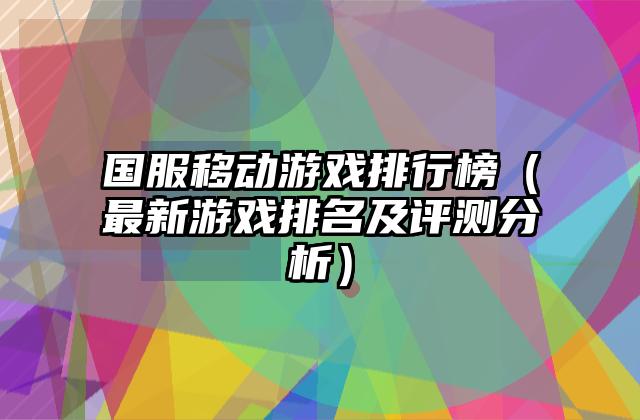 国服移动游戏排行榜（最新游戏排名及评测分析）