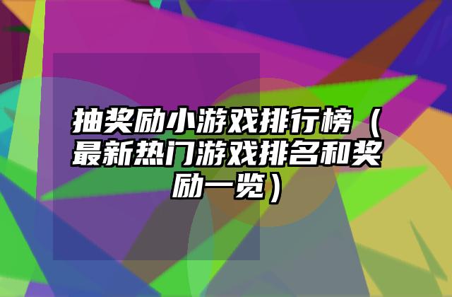 抽奖励小游戏排行榜（最新热门游戏排名和奖励一览）