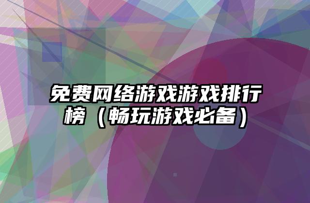 免费网络游戏游戏排行榜（畅玩游戏必备）