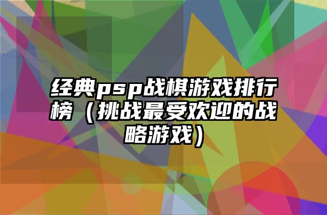 经典psp战棋游戏排行榜（挑战最受欢迎的战略游戏）