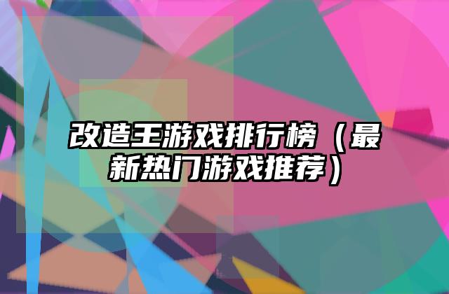 改造王游戏排行榜（最新热门游戏推荐）