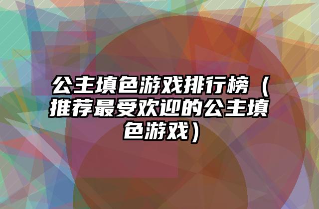 公主填色游戏排行榜（推荐最受欢迎的公主填色游戏）