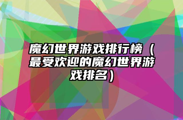 魔幻世界游戏排行榜（最受欢迎的魔幻世界游戏排名）