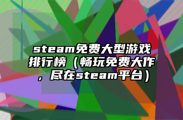 steam免费大型游戏排行榜（畅玩免费大作，尽在steam平台）