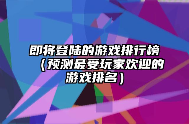 即将登陆的游戏排行榜（预测最受玩家欢迎的游戏排名）