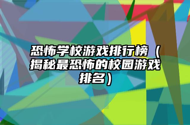 恐怖学校游戏排行榜（揭秘最恐怖的校园游戏排名）