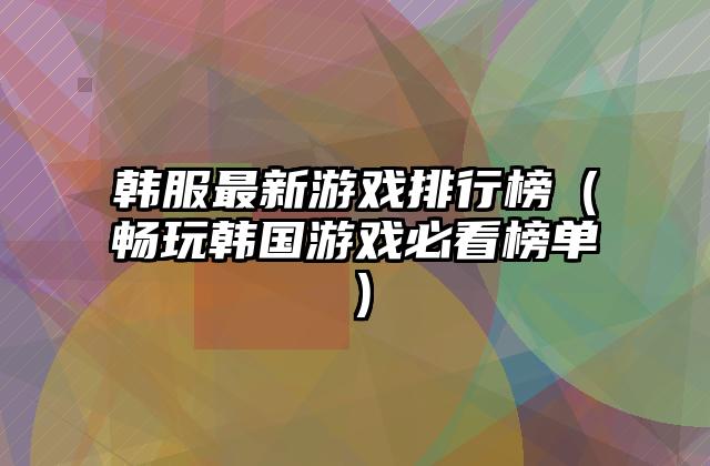 韩服最新游戏排行榜（畅玩韩国游戏必看榜单）
