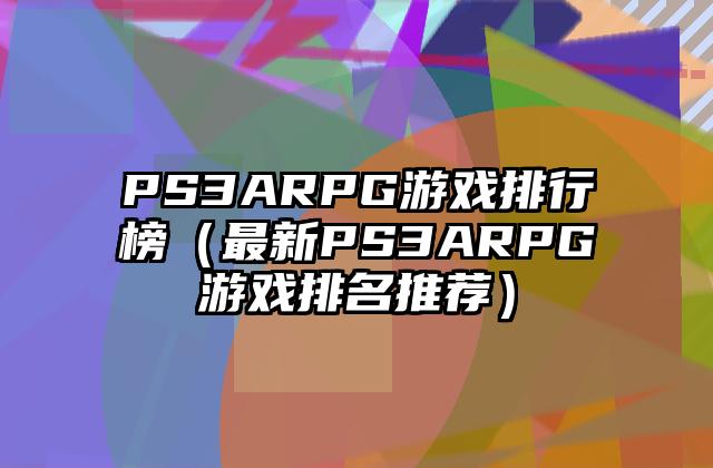 PS3ARPG游戏排行榜（最新PS3ARPG游戏排名推荐）