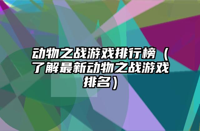 动物之战游戏排行榜（了解最新动物之战游戏排名）