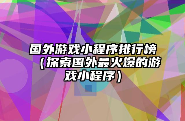 国外游戏小程序排行榜（探索国外最火爆的游戏小程序）