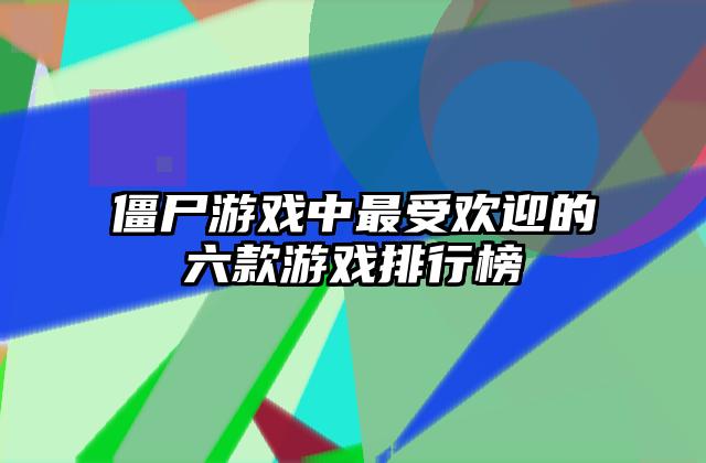 僵尸游戏中最受欢迎的六款游戏排行榜
