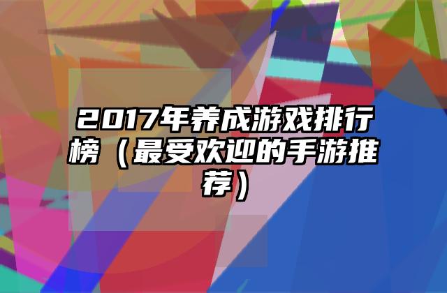 2017年养成游戏排行榜（最受欢迎的手游推荐）