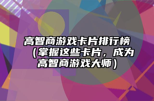 高智商游戏卡片排行榜（掌握这些卡片，成为高智商游戏大师）