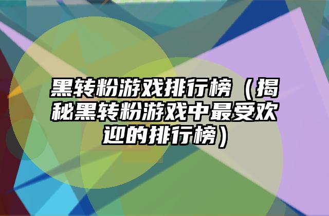 黑转粉游戏排行榜（揭秘黑转粉游戏中最受欢迎的排行榜）