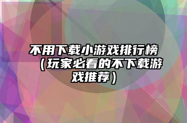 不用下载小游戏排行榜（玩家必看的不下载游戏推荐）