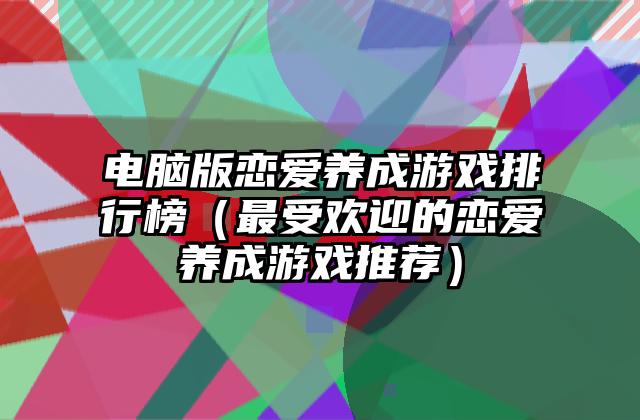 电脑版恋爱养成游戏排行榜（最受欢迎的恋爱养成游戏推荐）